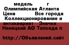 18.2) медаль : 1996 г - Олимпийская Атланта › Цена ­ 1 999 - Все города Коллекционирование и антиквариат » Значки   . Ненецкий АО,Топседа п.